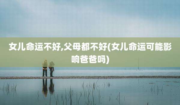 女儿命运不好,父母都不好(女儿命运可能影响爸爸吗)