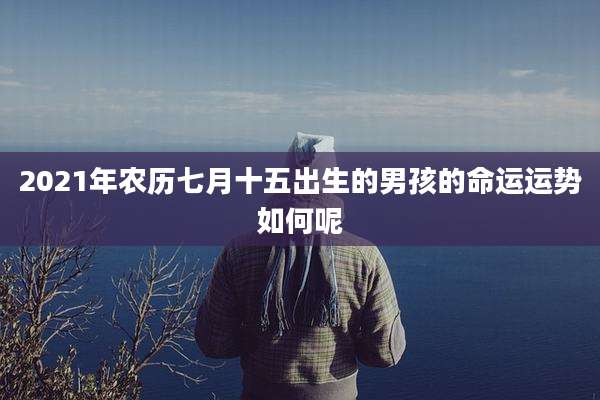 2021年农历七月十五出生的男孩的命运运势如何呢