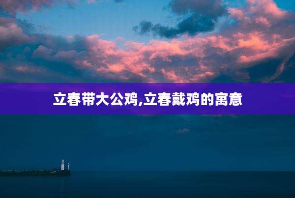 立春带大公鸡,立春戴鸡的寓意