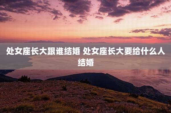 处女座长大跟谁结婚 处女座长大要给什么人结婚