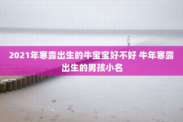 2021年寒露出生的牛宝宝好不好 牛年寒露出生的男孩小名
