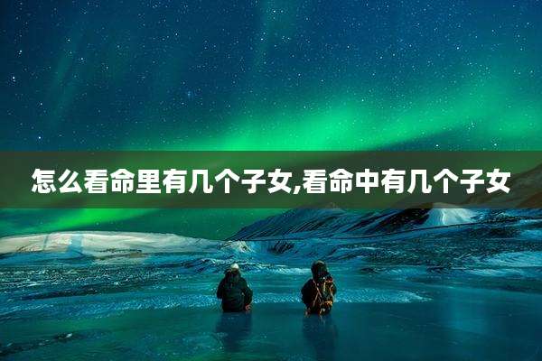 怎么看命里有几个子女,看命中有几个子女