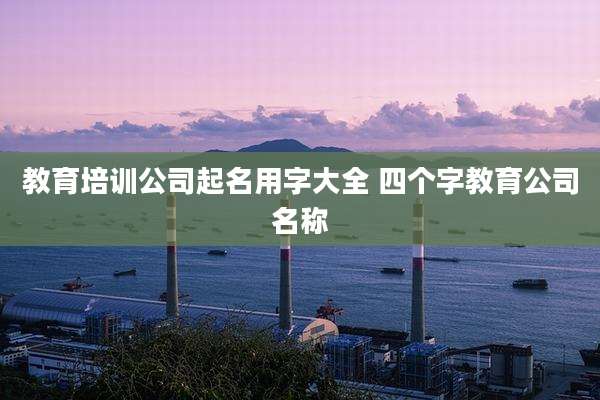 教育培训公司起名用字大全 四个字教育公司名称