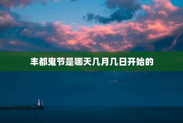 丰都鬼节是哪天几月几日开始的