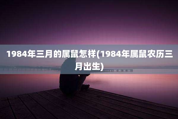 1984年三月的属鼠怎样(1984年属鼠农历三月出生)