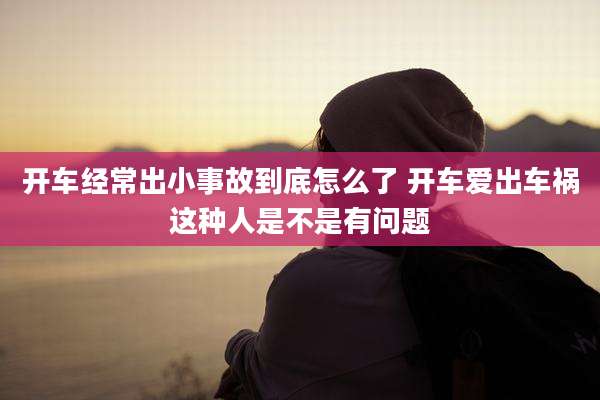 开车经常出小事故到底怎么了 开车爱出车祸这种人是不是有问题