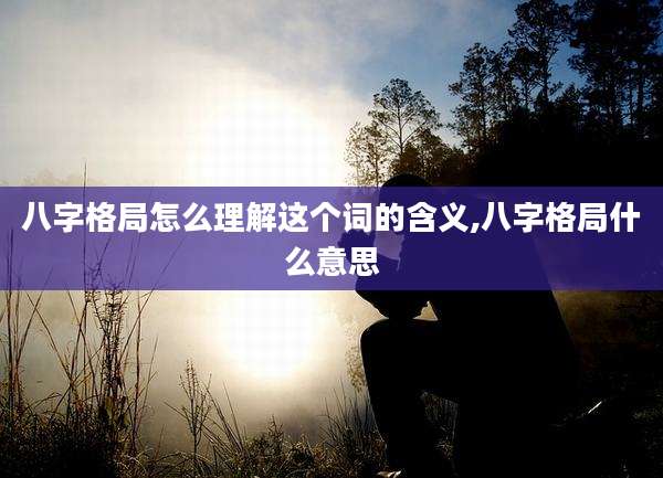 八字格局怎么理解这个词的含义,八字格局什么意思