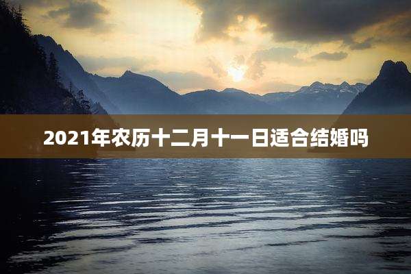 2021年农历十二月十一日适合结婚吗