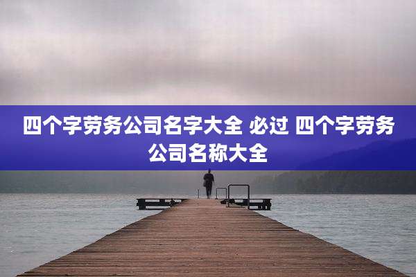 四个字劳务公司名字大全 必过 四个字劳务公司名称大全