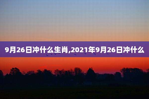 9月26日冲什么生肖,2021年9月26日冲什么