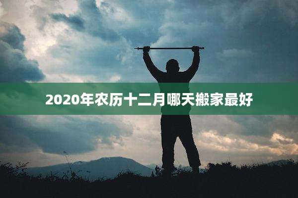 2020年农历十二月哪天搬家最好