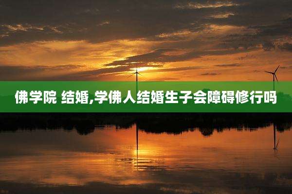 佛学院 结婚,学佛人结婚生子会障碍修行吗