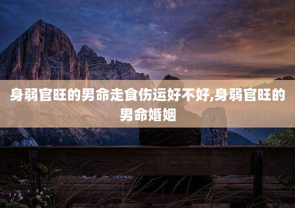 身弱官旺的男命走食伤运好不好,身弱官旺的男命婚姻