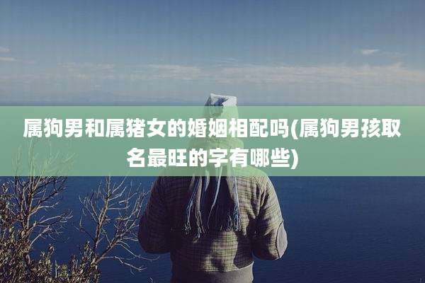 属狗男和属猪女的婚姻相配吗(属狗男孩取名最旺的字有哪些)