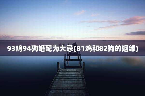 93鸡94狗婚配为大忌(81鸡和82狗的姻缘)