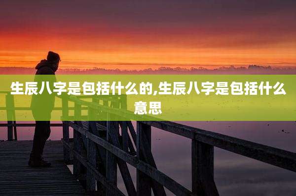 生辰八字是包括什么的,生辰八字是包括什么意思
