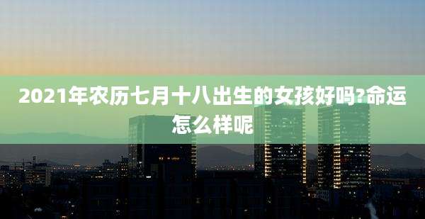 2021年农历七月十八出生的女孩好吗?命运怎么样呢