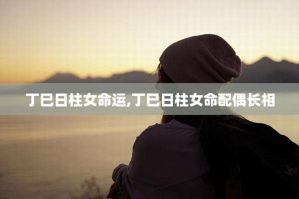 丁巳日柱女命运,丁巳日柱女命配偶长相