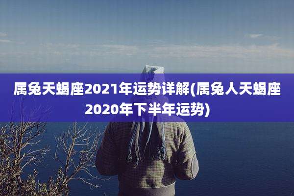 属兔天蝎座2021年运势详解(属兔人天蝎座2020年下半年运势)