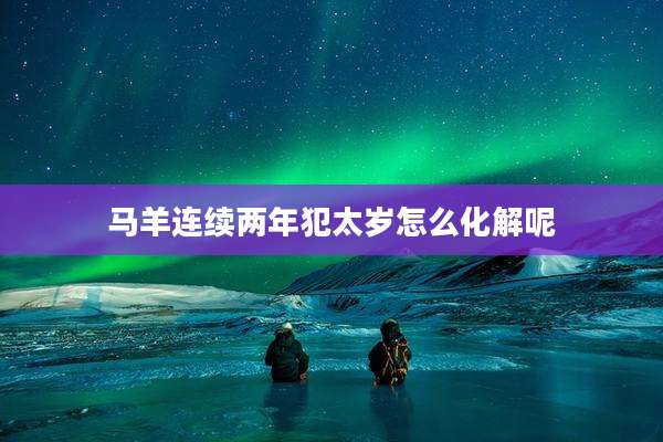马羊连续两年犯太岁怎么化解呢