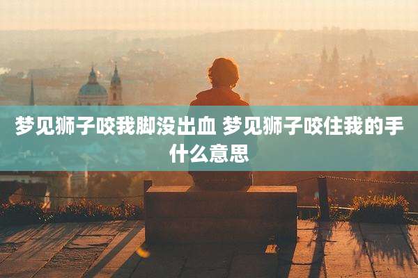 梦见狮子咬我脚没出血 梦见狮子咬住我的手什么意思