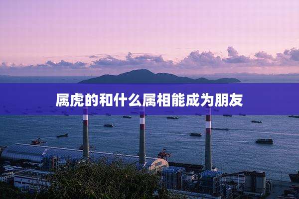 属虎的和什么属相能成为朋友
