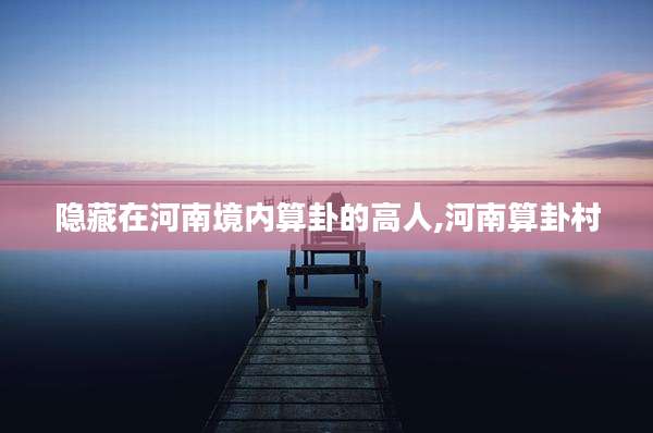 隐藏在河南境内算卦的高人,河南算卦村