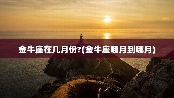 金牛座在几月份?(金牛座哪月到哪月)