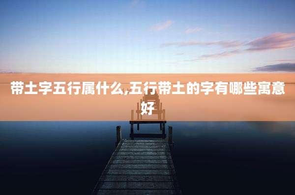 带土字五行属什么,五行带土的字有哪些寓意好