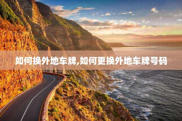如何换外地车牌,如何更换外地车牌号码