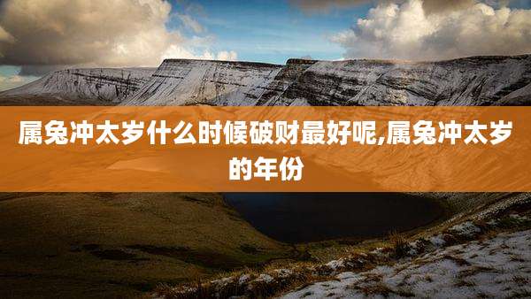 属兔冲太岁什么时候破财最好呢,属兔冲太岁的年份