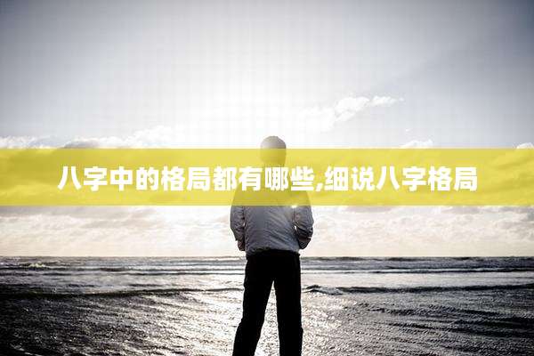 八字中的格局都有哪些,细说八字格局