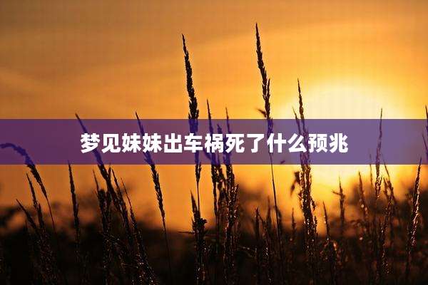 梦见妹妹出车祸死了什么预兆