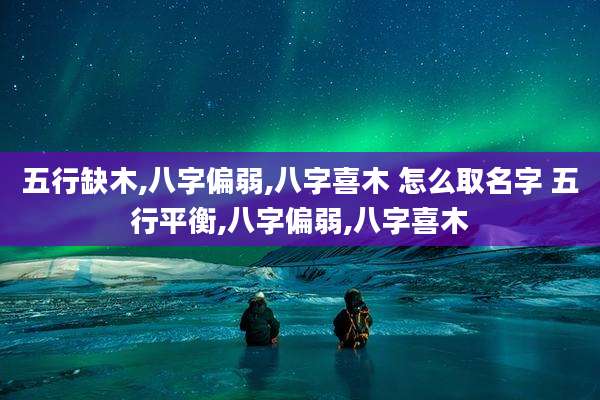 五行缺木,八字偏弱,八字喜木 怎么取名字 五行平衡,八字偏弱,八字喜木