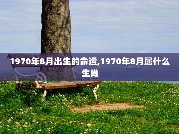 1970年8月出生的命运,1970年8月属什么生肖