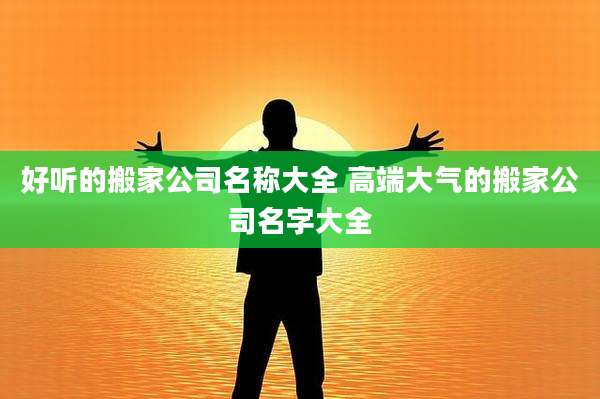 好听的搬家公司名称大全 高端大气的搬家公司名字大全