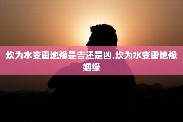 坎为水变雷地豫是吉还是凶,坎为水变雷地豫姻缘