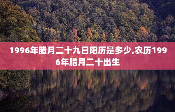 1996年腊月二十九日阳历是多少,农历1996年腊月二十出生