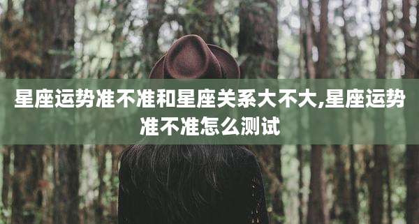 星座运势准不准和星座关系大不大,星座运势准不准怎么测试