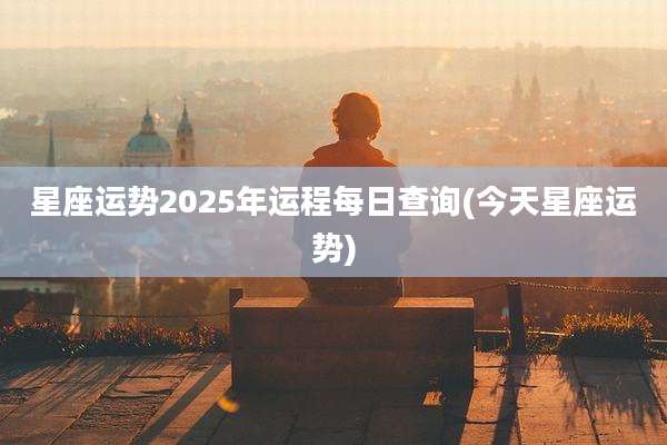 星座运势2025年运程每日查询(今天星座运势)