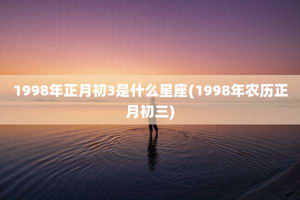 1998年正月初3是什么星座(1998年农历正月初三)