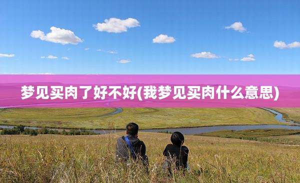 梦见买肉了好不好(我梦见买肉什么意思)