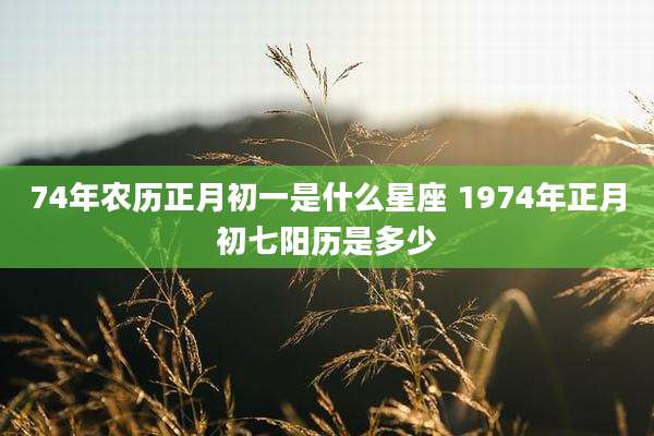 74年农历正月初一是什么星座 1974年正月初七阳历是多少
