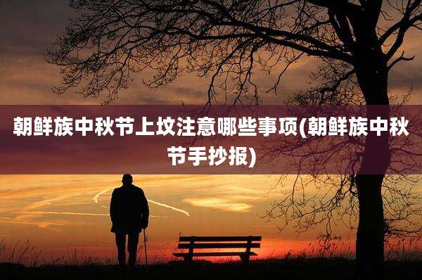 朝鲜族中秋节上坟注意哪些事项(朝鲜族中秋节手抄报)