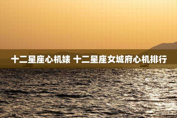 十二星座心机婊 十二星座女城府心机排行