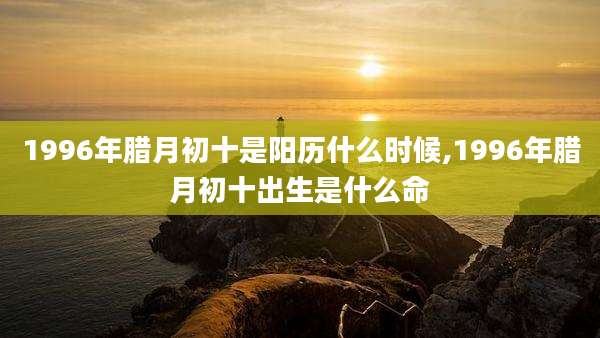 1996年腊月初十是阳历什么时候,1996年腊月初十出生是什么命
