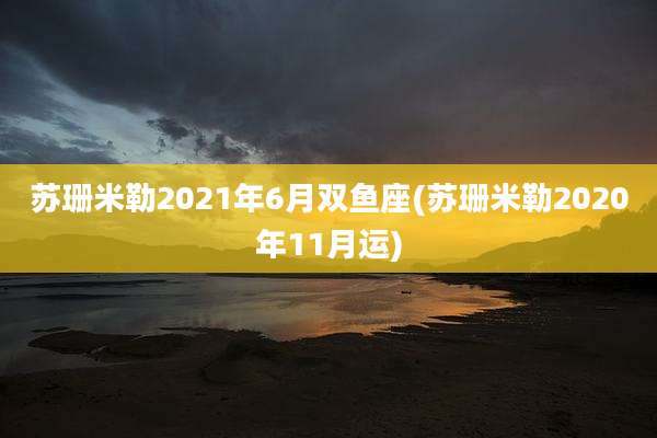 苏珊米勒2021年6月双鱼座(苏珊米勒2020年11月运)