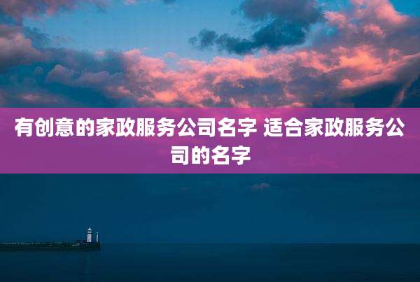 有创意的家政服务公司名字 适合家政服务公司的名字