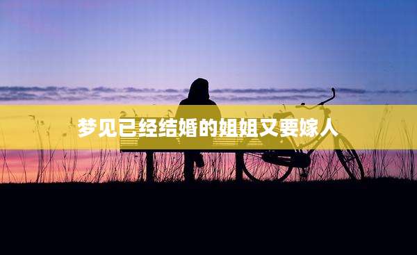 梦见已经结婚的姐姐又要嫁人