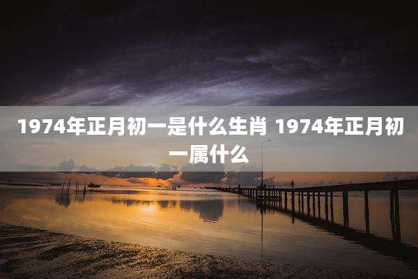 1974年正月初一是什么生肖 1974年正月初一属什么